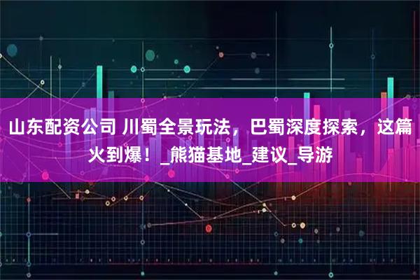 山东配资公司 川蜀全景玩法，巴蜀深度探索，这篇火到爆！_熊猫基地_建议_导游