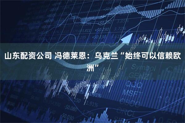 山东配资公司 冯德莱恩：乌克兰“始终可以信赖欧洲”