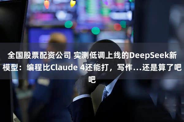全国股票配资公司 实测低调上线的DeepSeek新模型：编程比Claude 4还能打，写作…还是算了吧