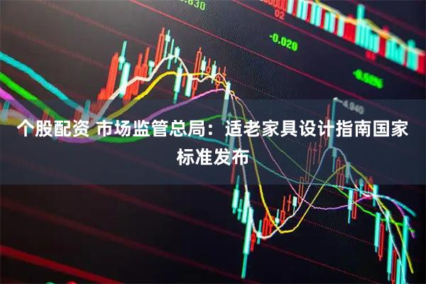 个股配资 市场监管总局：适老家具设计指南国家标准发布
