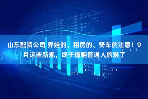 山东配资公司 养娃的、租房的、骑车的注意！9月这些新规，终于懂咱普通人的难了