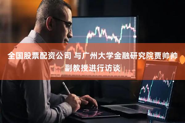 全国股票配资公司 与广州大学金融研究院贾帅帅副教授进行访谈