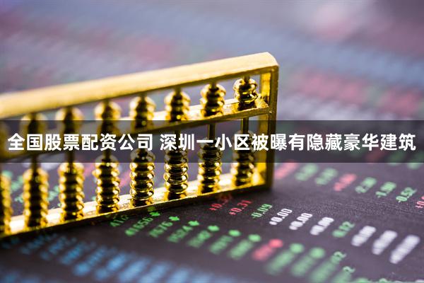 全国股票配资公司 深圳一小区被曝有隐藏豪华建筑