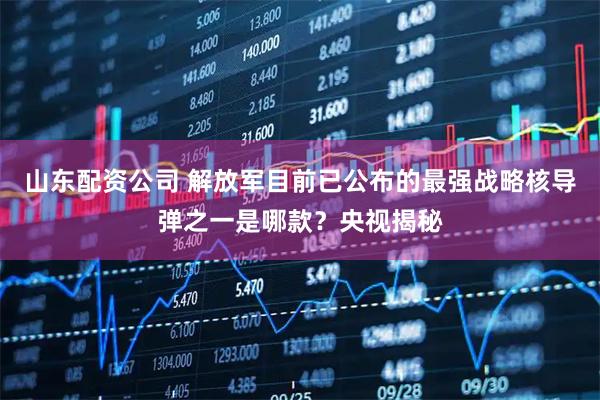 山东配资公司 解放军目前已公布的最强战略核导弹之一是哪款？央视揭秘