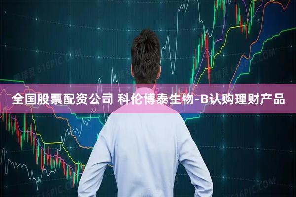 全国股票配资公司 科伦博泰生物-B认购理财产品