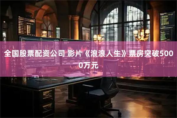 全国股票配资公司 影片《浪浪人生》票房突破5000万元