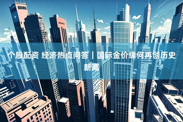 个股配资 经济热点问答｜国际金价缘何再创历史新高