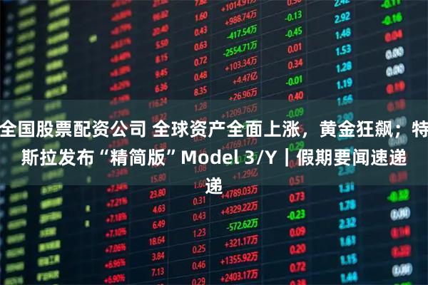 全国股票配资公司 全球资产全面上涨，黄金狂飙；特斯拉发布“精简版”Model 3/Y｜假期要闻速递