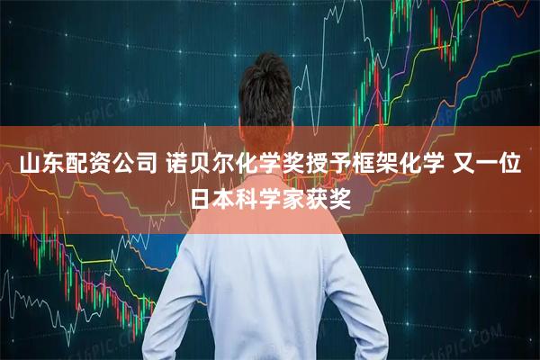 山东配资公司 诺贝尔化学奖授予框架化学 又一位日本科学家获奖