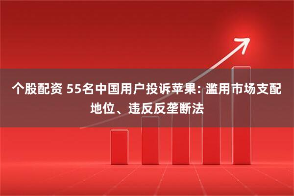 个股配资 55名中国用户投诉苹果: 滥用市场支配地位、违反反垄断法