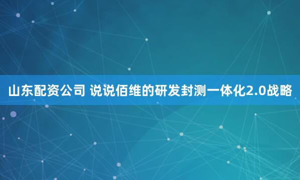 山东配资公司 说说佰维的研发封测一体化2.0战略