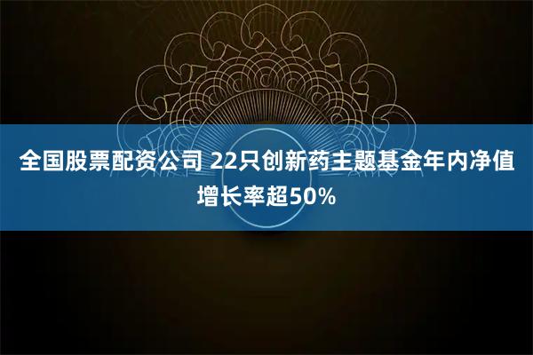 全国股票配资公司 22只创新药主题基金年内净值增长率超50%