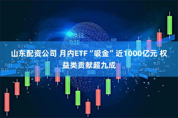 山东配资公司 月内ETF“吸金”近1000亿元 权益类贡献超九成