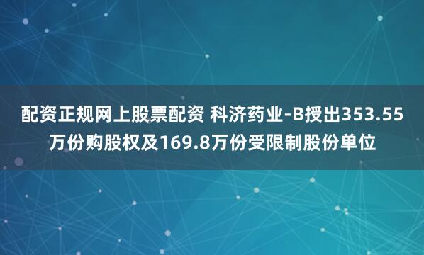 配资正规网上股票配资 科济药业-B授出353.55万份购股权及169.8万份受限制股份单位