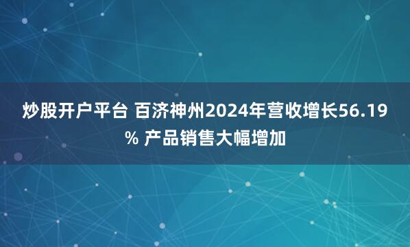 炒股开户平台 百济神州2024年营收增长56.19% 产品销售大幅增加