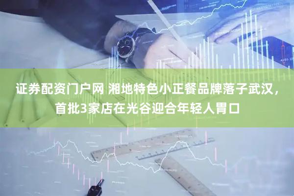 证券配资门户网 湘地特色小正餐品牌落子武汉，首批3家店在光谷迎合年轻人胃口
