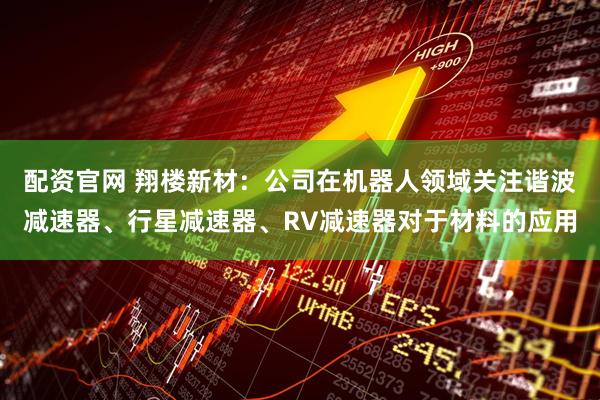 配资官网 翔楼新材：公司在机器人领域关注谐波减速器、行星减速器、RV减速器对于材料的应用