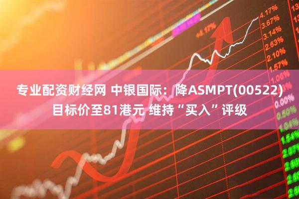 专业配资财经网 中银国际：降ASMPT(00522)目标价至81港元 维持“买入”评级
