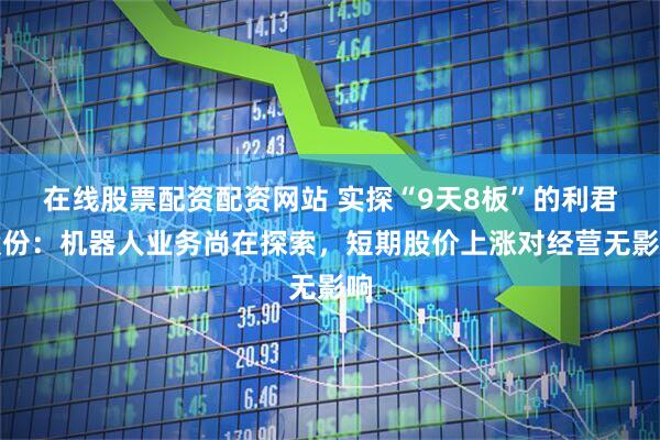 在线股票配资配资网站 实探“9天8板”的利君股份：机器人业务尚在探索，短期股价上涨对经营无影响