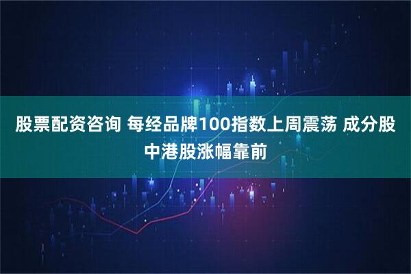 股票配资咨询 每经品牌100指数上周震荡 成分股中港股涨幅靠前