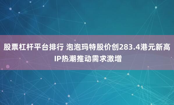 股票杠杆平台排行 泡泡玛特股价创283.4港元新高 IP热潮推动需求激增