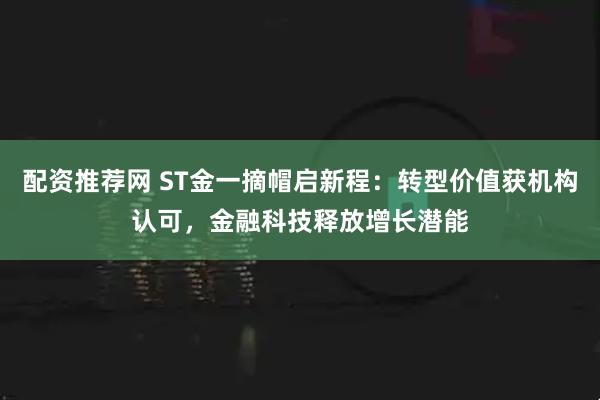 配资推荐网 ST金一摘帽启新程：转型价值获机构认可，金融科技释放增长潜能