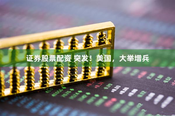 证券股票配资 突发！美国，大举增兵