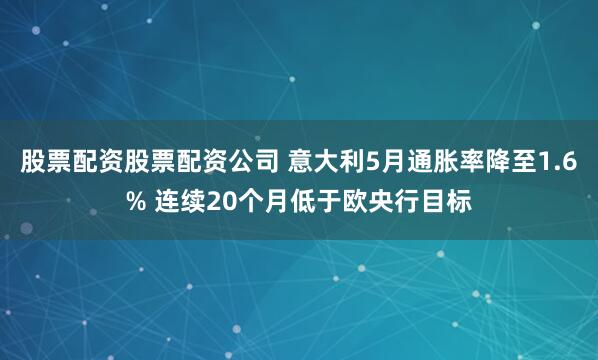 股票配资股票配资公司 意大利5月通胀率降至1.6% 连续20个月低于欧央行目标