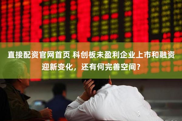 直接配资官网首页 科创板未盈利企业上市和融资迎新变化，还有何完善空间？