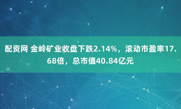 配资网 金岭矿业收盘下跌2.14%，滚动市盈率17.68倍，总市值40.84亿元
