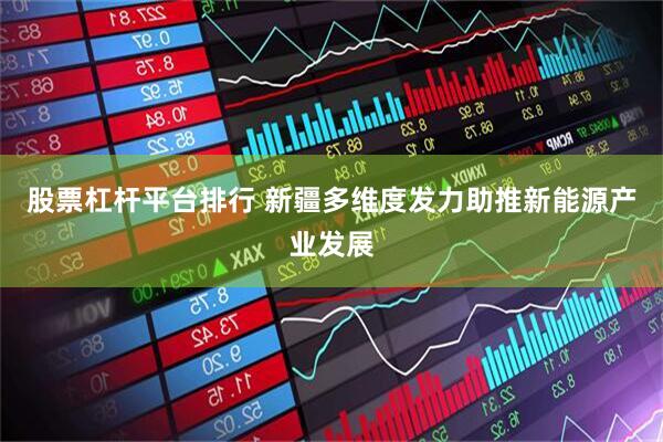 股票杠杆平台排行 新疆多维度发力助推新能源产业发展