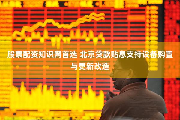 股票配资知识网首选 北京贷款贴息支持设备购置与更新改造