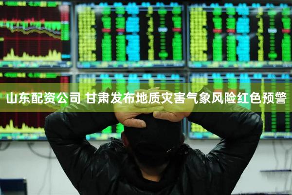 山东配资公司 甘肃发布地质灾害气象风险红色预警