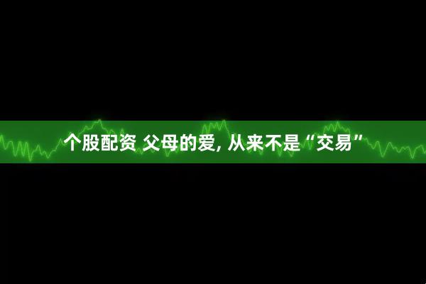个股配资 父母的爱, 从来不是“交易”