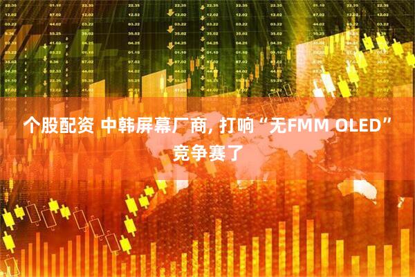 个股配资 中韩屏幕厂商, 打响“无FMM OLED”竞争赛了