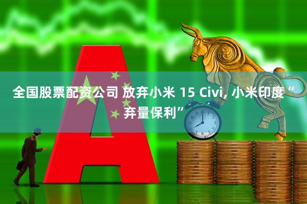 全国股票配资公司 放弃小米 15 Civi, 小米印度“弃量保利”