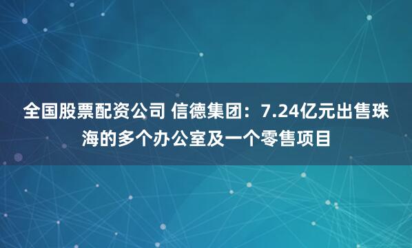 全国股票配资公司 信德集团：7.24亿元出售珠海的多个办公室及一个零售项目