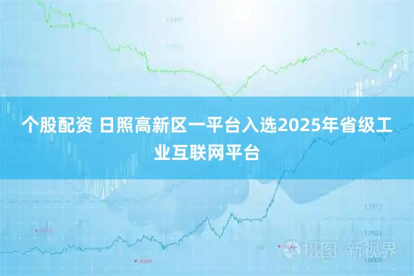 个股配资 日照高新区一平台入选2025年省级工业互联网平台