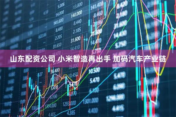 山东配资公司 小米智造再出手 加码汽车产业链