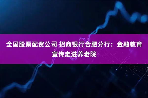 全国股票配资公司 招商银行合肥分行：金融教育宣传走进养老院