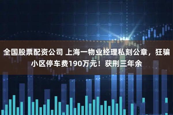 全国股票配资公司 上海一物业经理私刻公章，狂骗小区停车费190万元！获刑三年余