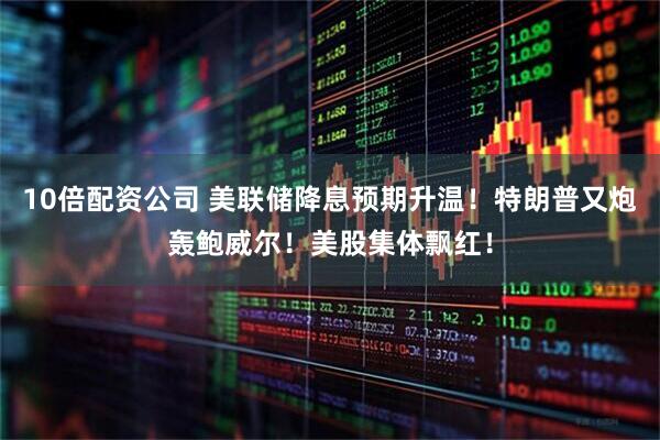 10倍配资公司 美联储降息预期升温！特朗普又炮轰鲍威尔！美股集体飘红！