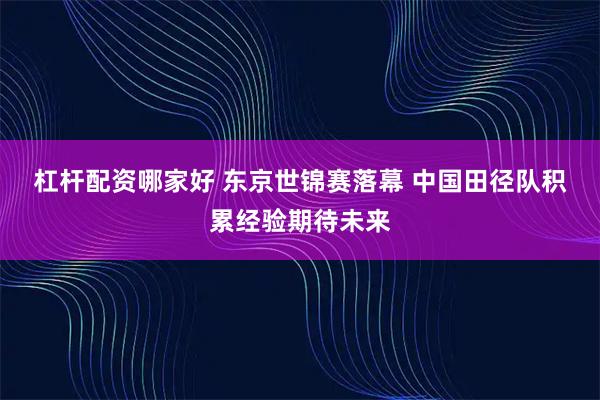 杠杆配资哪家好 东京世锦赛落幕 中国田径队积累经验期待未来
