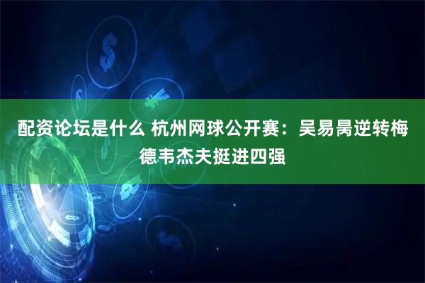 配资论坛是什么 杭州网球公开赛：吴易昺逆转梅德韦杰夫挺进四强