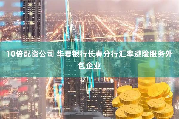 10倍配资公司 华夏银行长春分行汇率避险服务外包企业