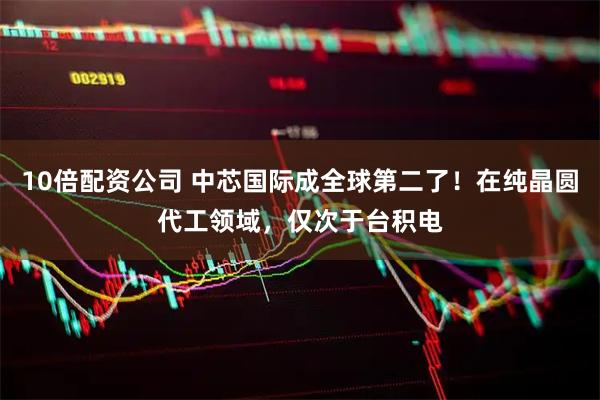 10倍配资公司 中芯国际成全球第二了！在纯晶圆代工领域，仅次于台积电