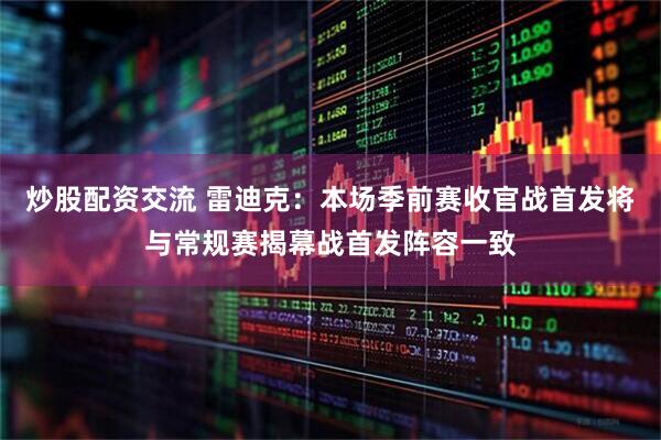 炒股配资交流 雷迪克：本场季前赛收官战首发将与常规赛揭幕战首发阵容一致
