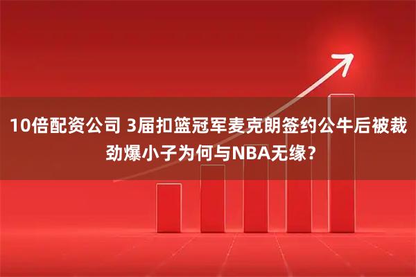 10倍配资公司 3届扣篮冠军麦克朗签约公牛后被裁 劲爆小子为何与NBA无缘？