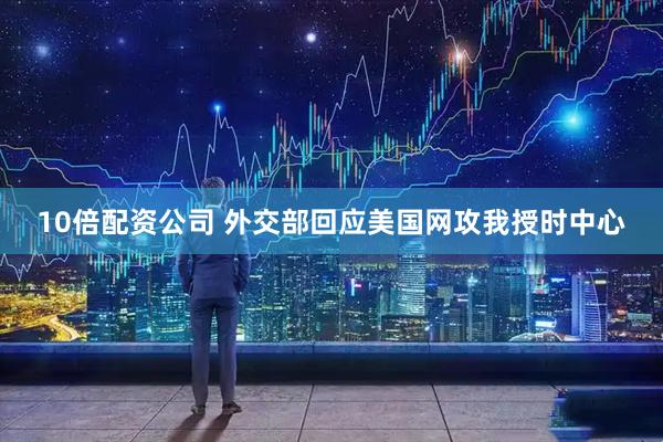 10倍配资公司 外交部回应美国网攻我授时中心
