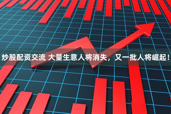 炒股配资交流 大量生意人将消失，又一批人将崛起！